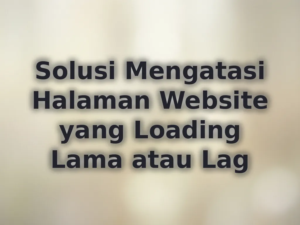 Solusi Mengatasi Halaman Website yang Loading Lama atau Lag